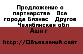 Предложение о партнерстве - Все города Бизнес » Другое   . Челябинская обл.,Аша г.